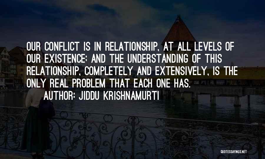 Jiddu Krishnamurti Quotes: Our Conflict Is In Relationship, At All Levels Of Our Existence; And The Understanding Of This Relationship, Completely And Extensively,