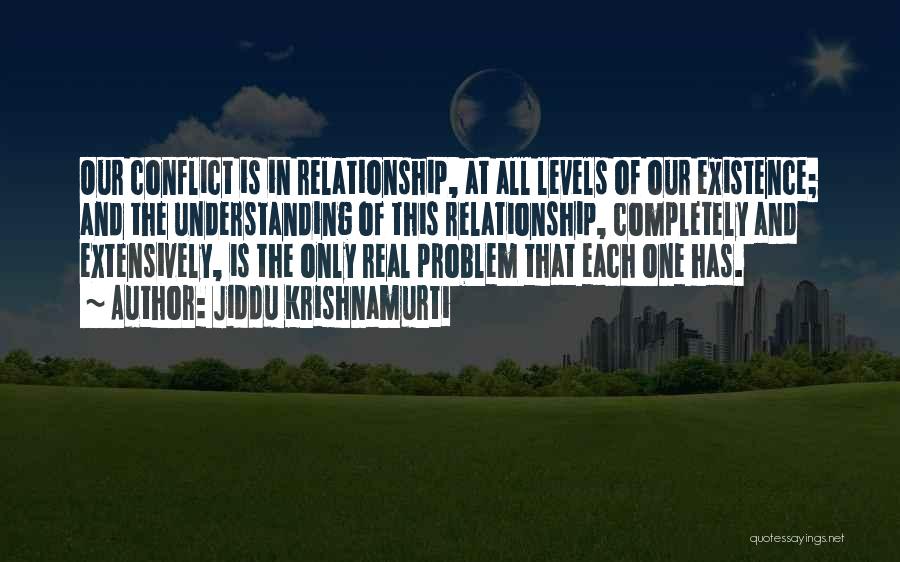 Jiddu Krishnamurti Quotes: Our Conflict Is In Relationship, At All Levels Of Our Existence; And The Understanding Of This Relationship, Completely And Extensively,