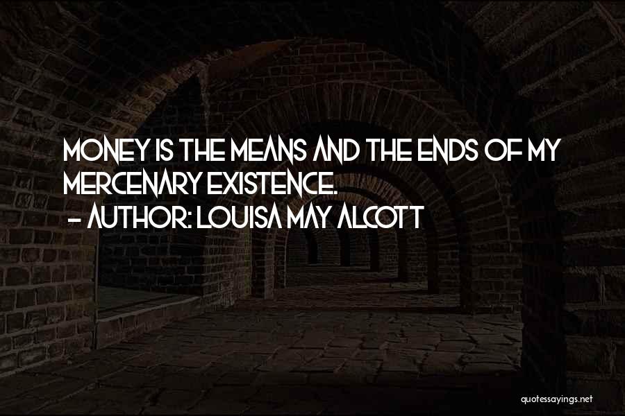 Louisa May Alcott Quotes: Money Is The Means And The Ends Of My Mercenary Existence.