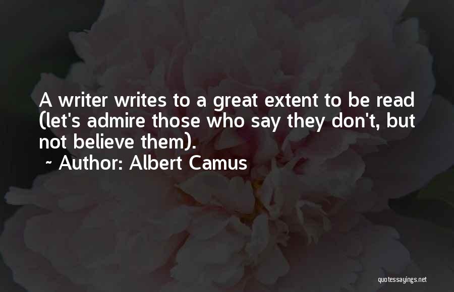 Albert Camus Quotes: A Writer Writes To A Great Extent To Be Read (let's Admire Those Who Say They Don't, But Not Believe