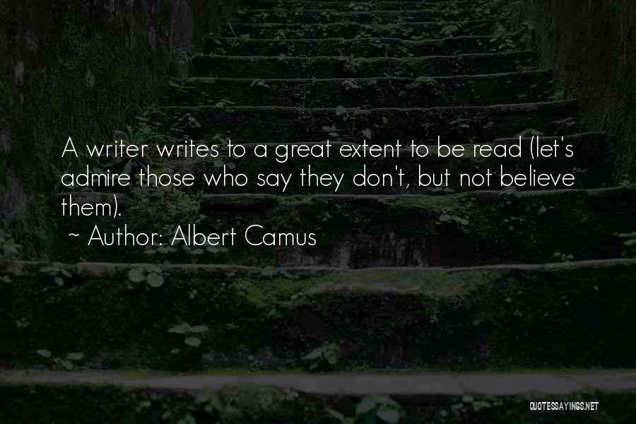 Albert Camus Quotes: A Writer Writes To A Great Extent To Be Read (let's Admire Those Who Say They Don't, But Not Believe