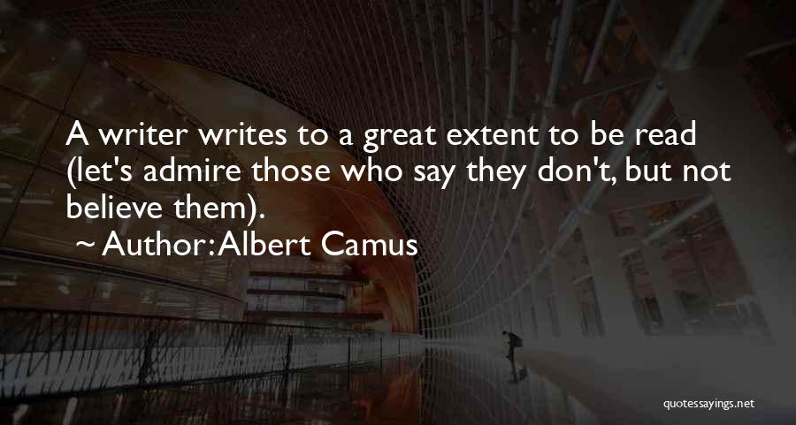 Albert Camus Quotes: A Writer Writes To A Great Extent To Be Read (let's Admire Those Who Say They Don't, But Not Believe