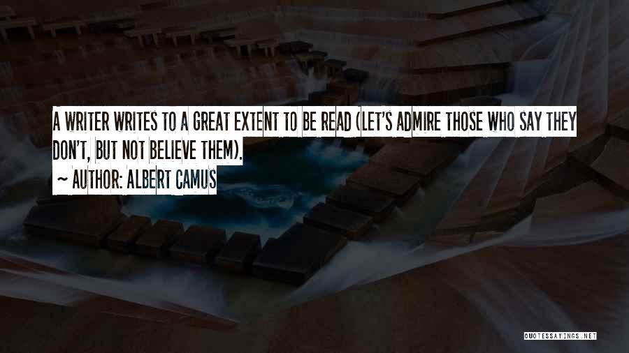 Albert Camus Quotes: A Writer Writes To A Great Extent To Be Read (let's Admire Those Who Say They Don't, But Not Believe