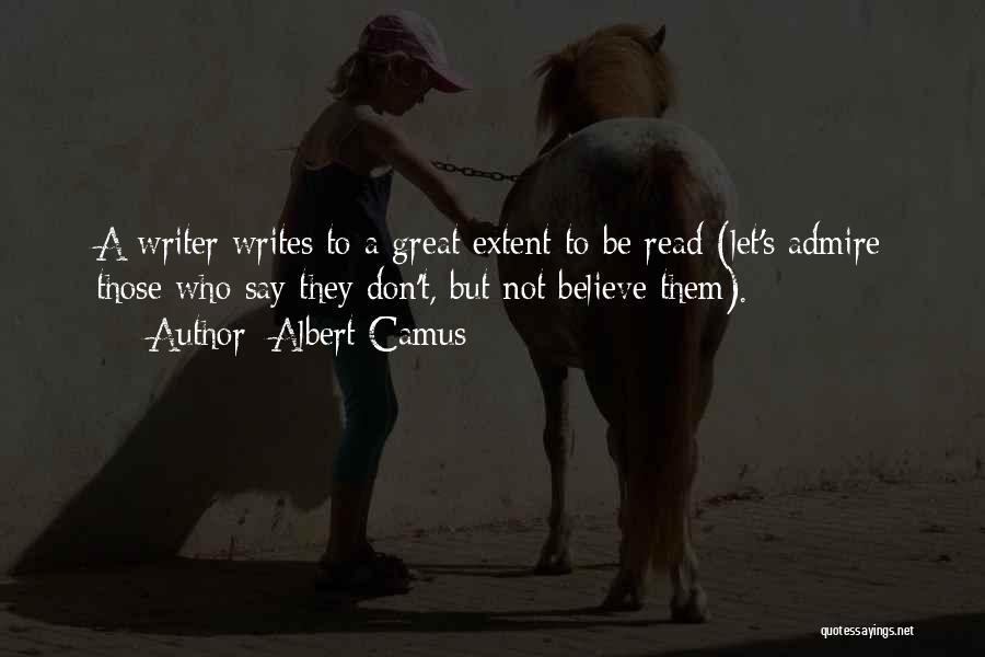 Albert Camus Quotes: A Writer Writes To A Great Extent To Be Read (let's Admire Those Who Say They Don't, But Not Believe