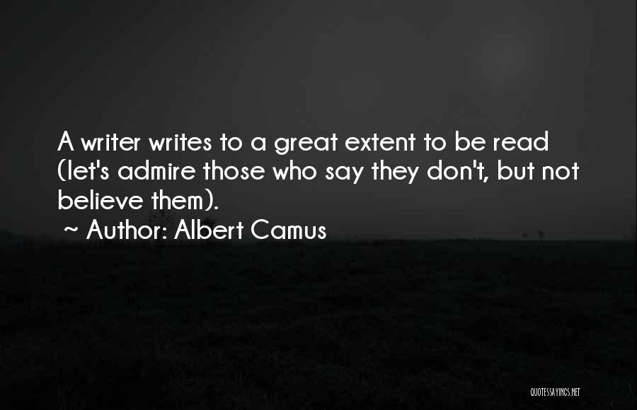 Albert Camus Quotes: A Writer Writes To A Great Extent To Be Read (let's Admire Those Who Say They Don't, But Not Believe