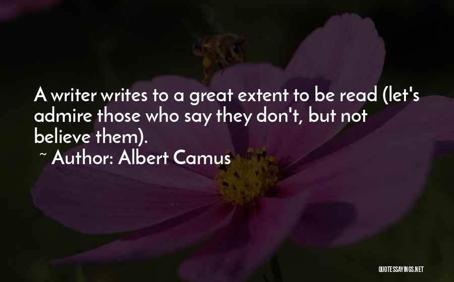 Albert Camus Quotes: A Writer Writes To A Great Extent To Be Read (let's Admire Those Who Say They Don't, But Not Believe