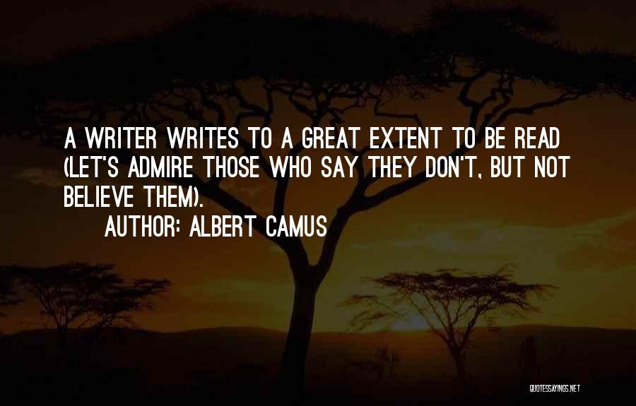 Albert Camus Quotes: A Writer Writes To A Great Extent To Be Read (let's Admire Those Who Say They Don't, But Not Believe