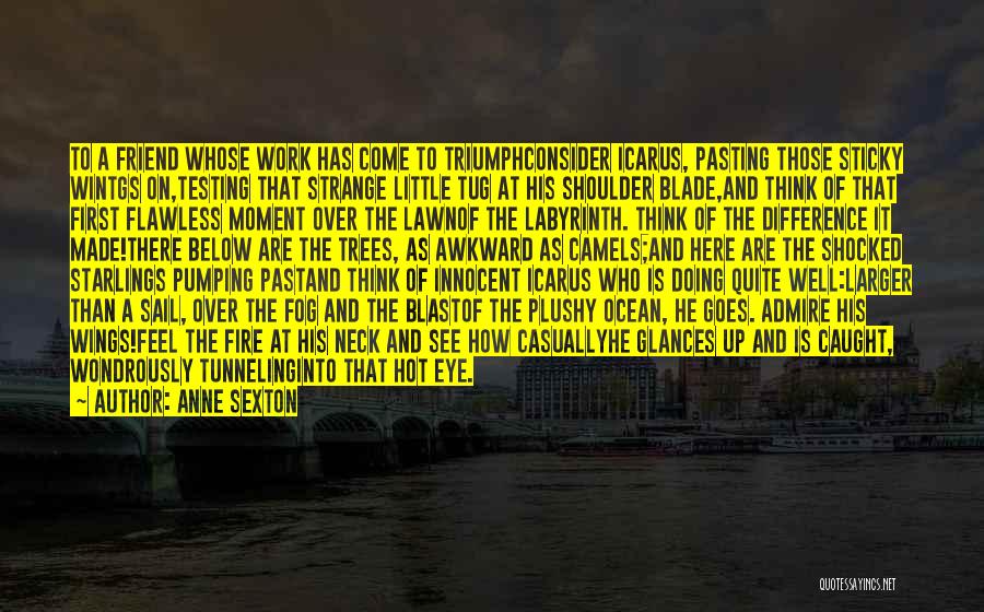 Anne Sexton Quotes: To A Friend Whose Work Has Come To Triumphconsider Icarus, Pasting Those Sticky Wintgs On,testing That Strange Little Tug At