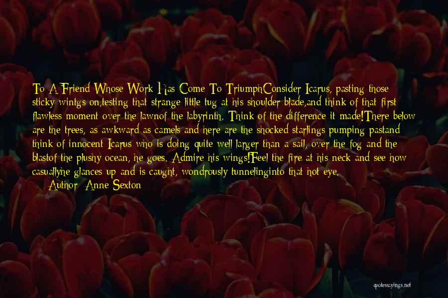 Anne Sexton Quotes: To A Friend Whose Work Has Come To Triumphconsider Icarus, Pasting Those Sticky Wintgs On,testing That Strange Little Tug At