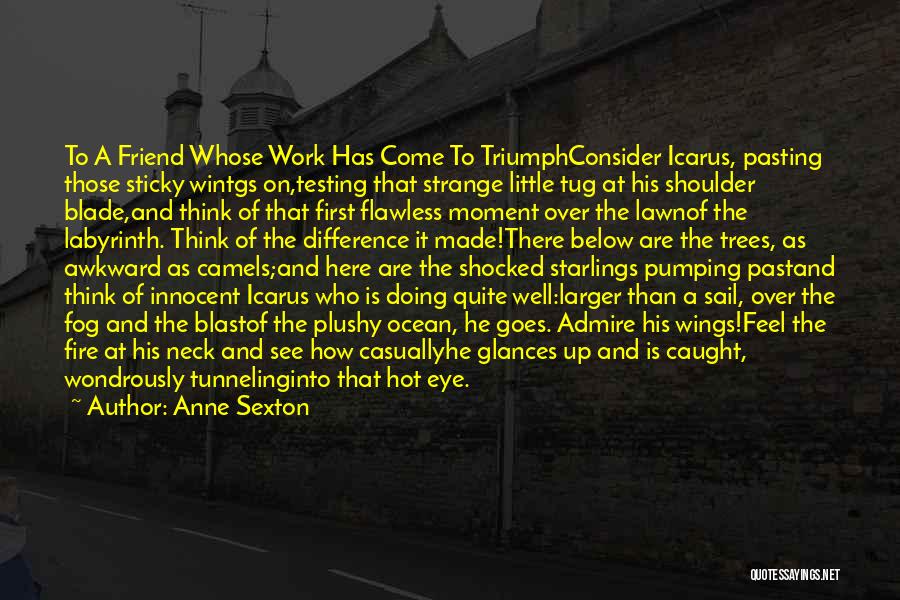 Anne Sexton Quotes: To A Friend Whose Work Has Come To Triumphconsider Icarus, Pasting Those Sticky Wintgs On,testing That Strange Little Tug At