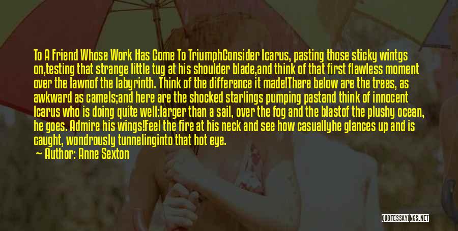 Anne Sexton Quotes: To A Friend Whose Work Has Come To Triumphconsider Icarus, Pasting Those Sticky Wintgs On,testing That Strange Little Tug At