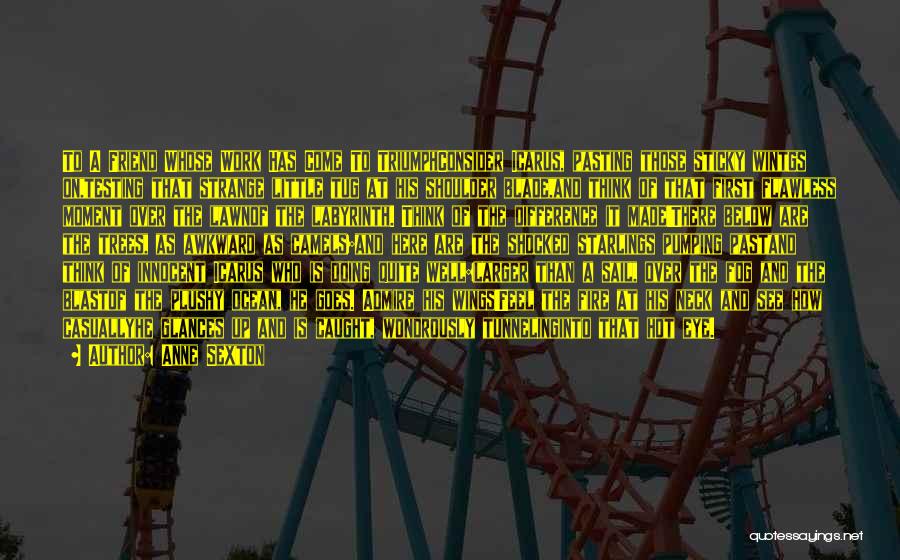 Anne Sexton Quotes: To A Friend Whose Work Has Come To Triumphconsider Icarus, Pasting Those Sticky Wintgs On,testing That Strange Little Tug At