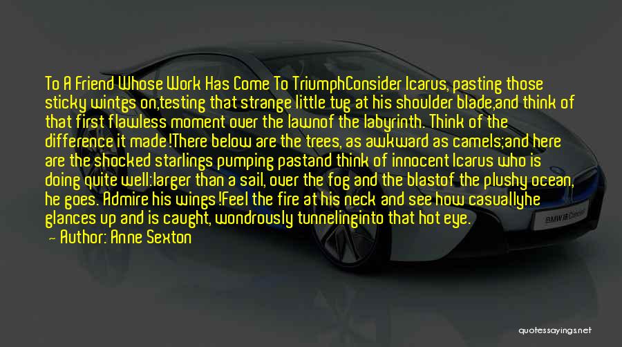 Anne Sexton Quotes: To A Friend Whose Work Has Come To Triumphconsider Icarus, Pasting Those Sticky Wintgs On,testing That Strange Little Tug At