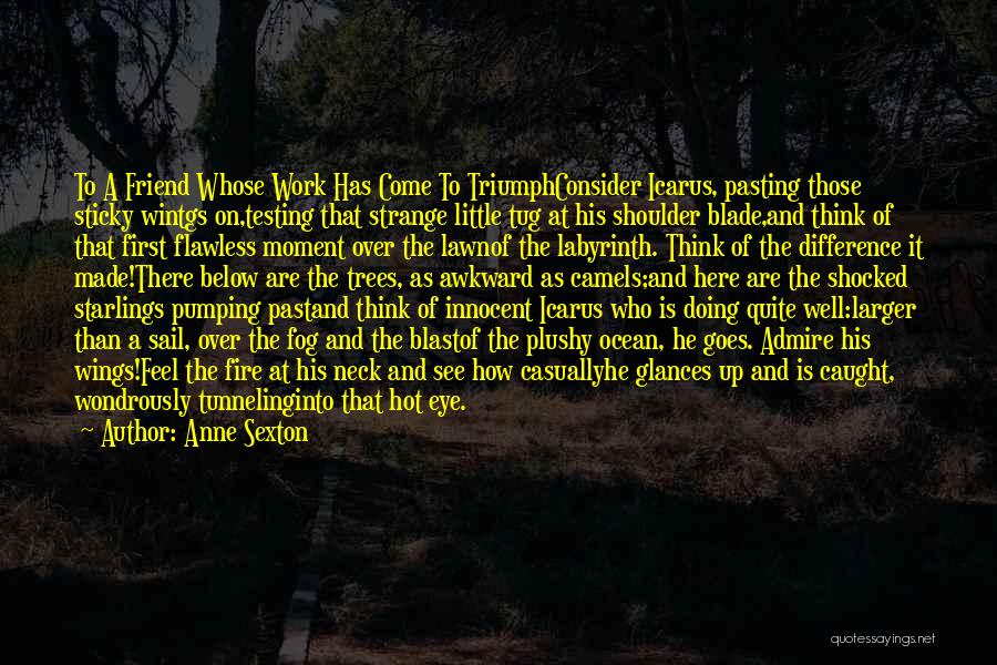Anne Sexton Quotes: To A Friend Whose Work Has Come To Triumphconsider Icarus, Pasting Those Sticky Wintgs On,testing That Strange Little Tug At