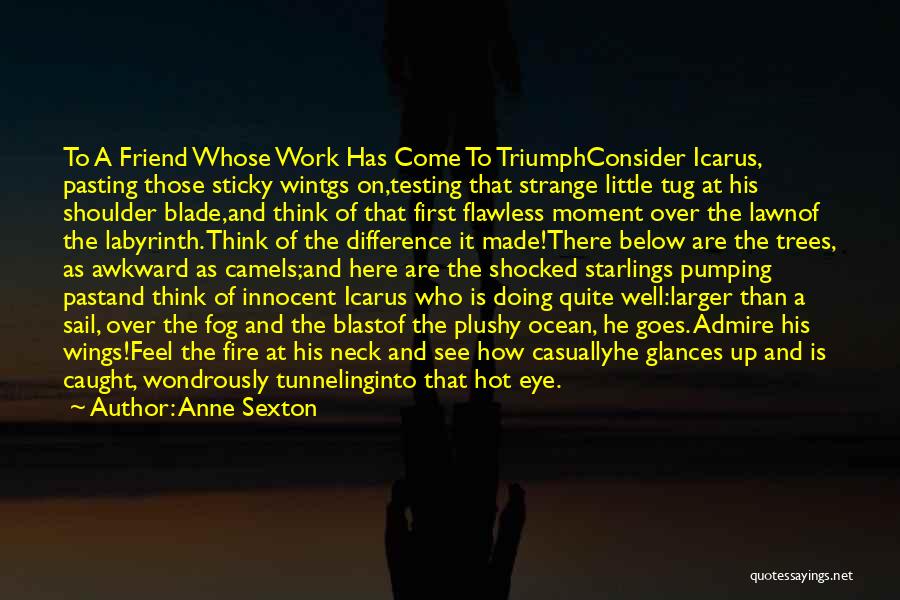 Anne Sexton Quotes: To A Friend Whose Work Has Come To Triumphconsider Icarus, Pasting Those Sticky Wintgs On,testing That Strange Little Tug At