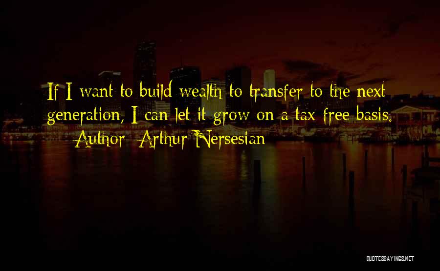 Arthur Nersesian Quotes: If I Want To Build Wealth To Transfer To The Next Generation, I Can Let It Grow On A Tax-free