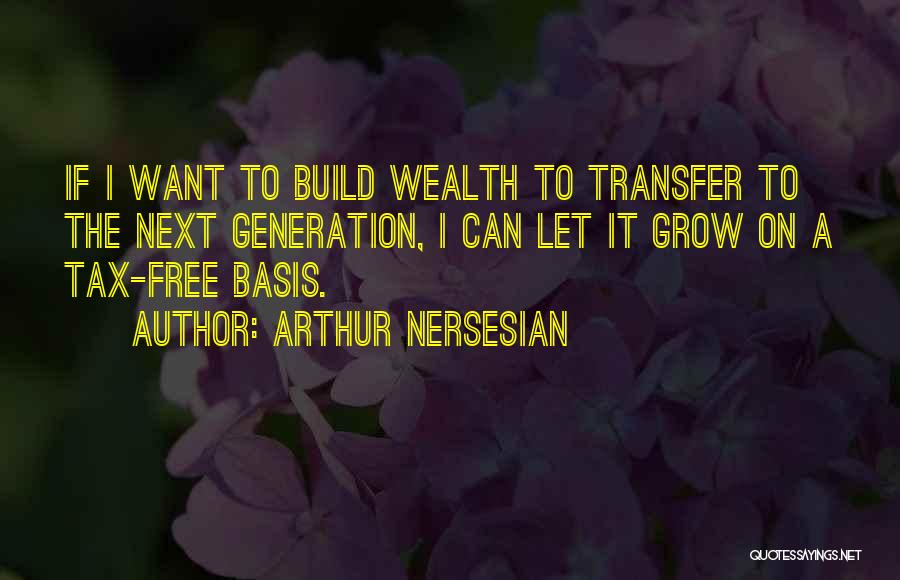 Arthur Nersesian Quotes: If I Want To Build Wealth To Transfer To The Next Generation, I Can Let It Grow On A Tax-free