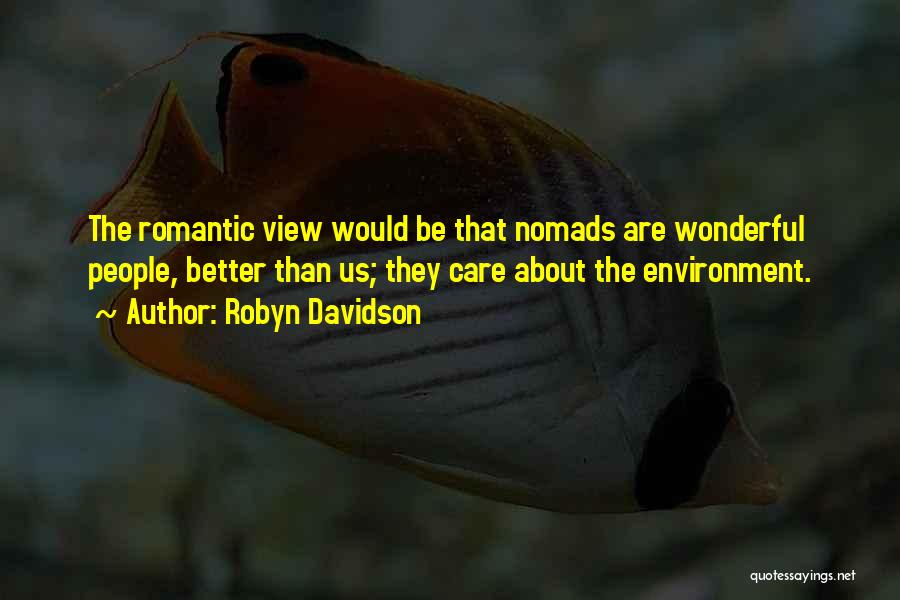 Robyn Davidson Quotes: The Romantic View Would Be That Nomads Are Wonderful People, Better Than Us; They Care About The Environment.