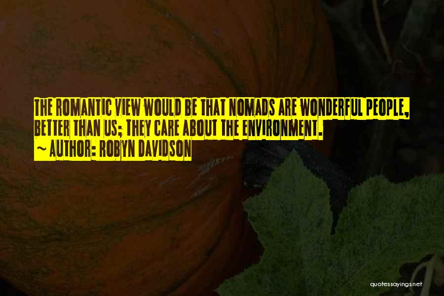 Robyn Davidson Quotes: The Romantic View Would Be That Nomads Are Wonderful People, Better Than Us; They Care About The Environment.