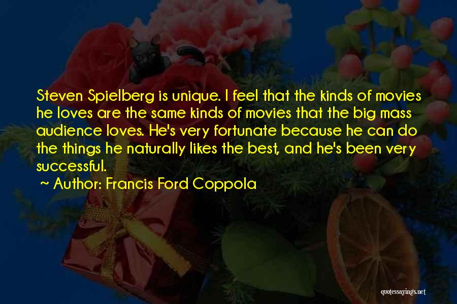 Francis Ford Coppola Quotes: Steven Spielberg Is Unique. I Feel That The Kinds Of Movies He Loves Are The Same Kinds Of Movies That