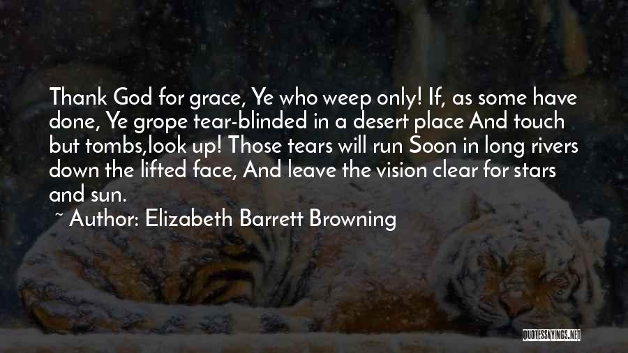 Elizabeth Barrett Browning Quotes: Thank God For Grace, Ye Who Weep Only! If, As Some Have Done, Ye Grope Tear-blinded In A Desert Place