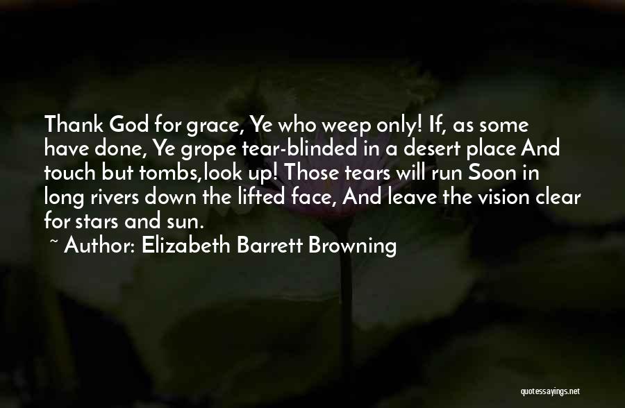 Elizabeth Barrett Browning Quotes: Thank God For Grace, Ye Who Weep Only! If, As Some Have Done, Ye Grope Tear-blinded In A Desert Place