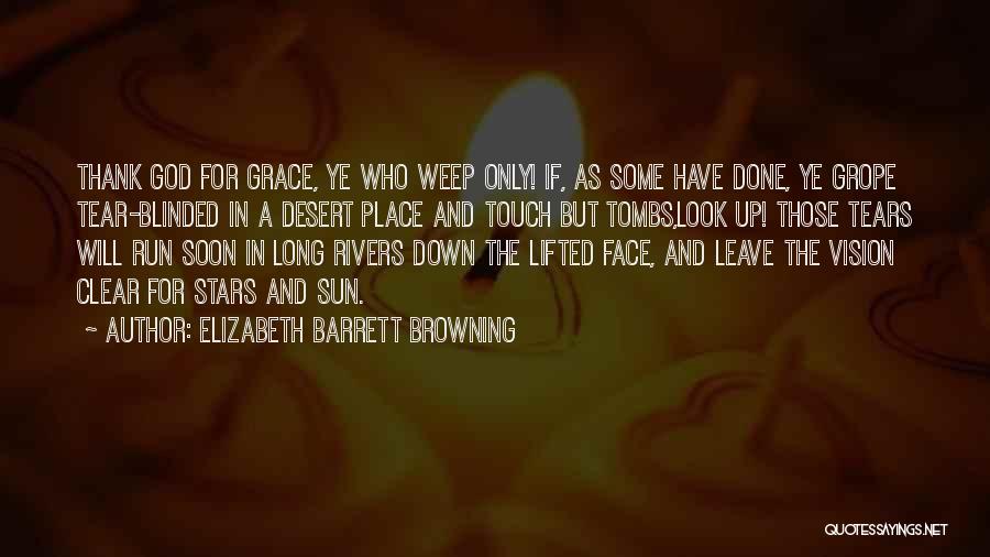 Elizabeth Barrett Browning Quotes: Thank God For Grace, Ye Who Weep Only! If, As Some Have Done, Ye Grope Tear-blinded In A Desert Place