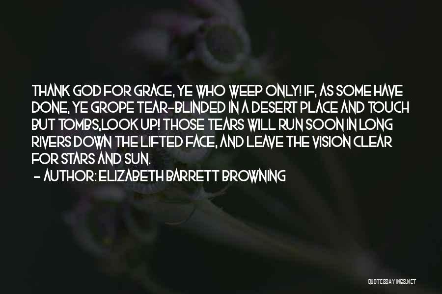 Elizabeth Barrett Browning Quotes: Thank God For Grace, Ye Who Weep Only! If, As Some Have Done, Ye Grope Tear-blinded In A Desert Place