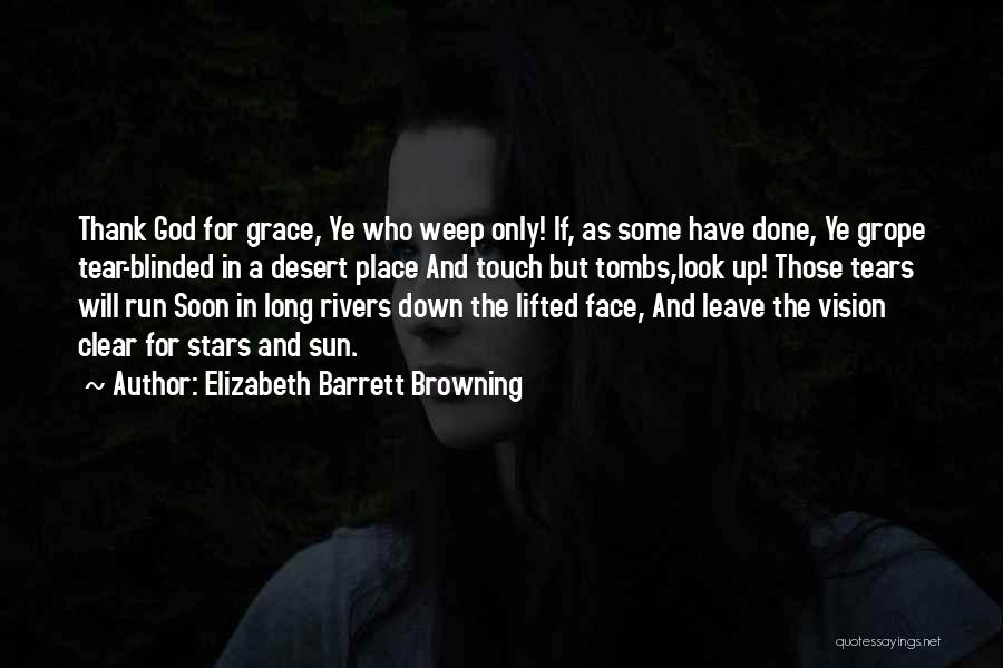 Elizabeth Barrett Browning Quotes: Thank God For Grace, Ye Who Weep Only! If, As Some Have Done, Ye Grope Tear-blinded In A Desert Place