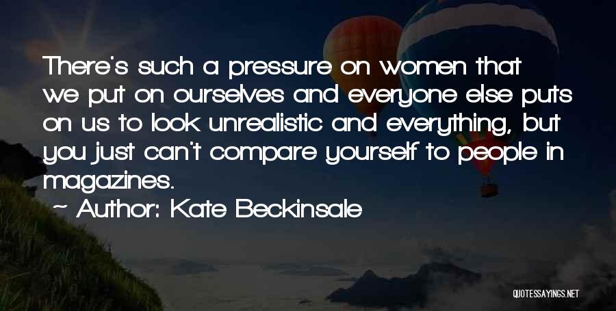 Kate Beckinsale Quotes: There's Such A Pressure On Women That We Put On Ourselves And Everyone Else Puts On Us To Look Unrealistic