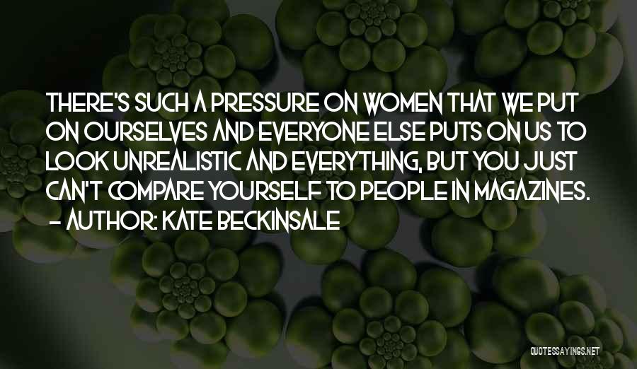 Kate Beckinsale Quotes: There's Such A Pressure On Women That We Put On Ourselves And Everyone Else Puts On Us To Look Unrealistic