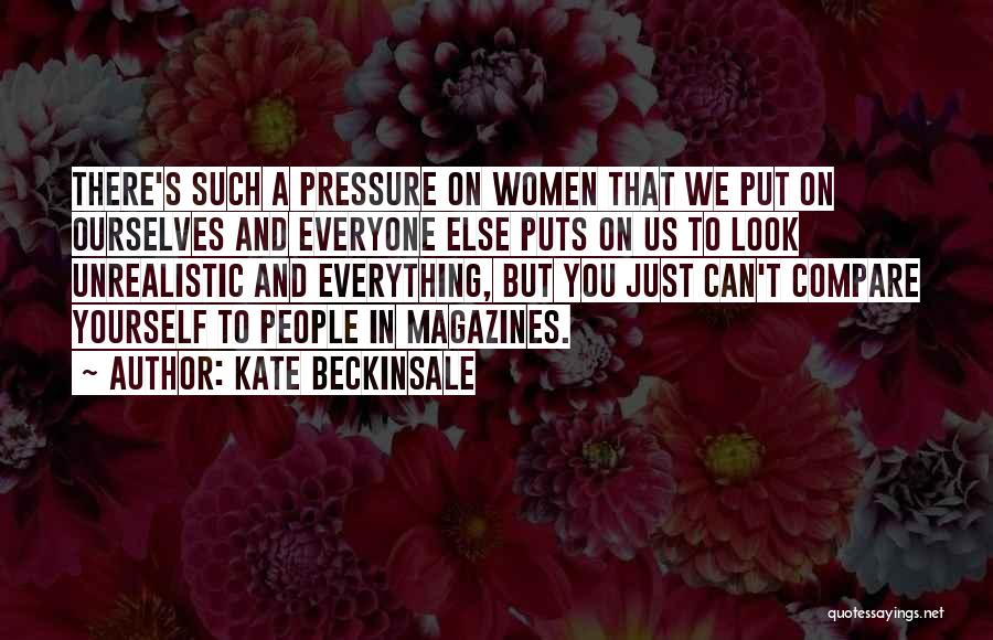 Kate Beckinsale Quotes: There's Such A Pressure On Women That We Put On Ourselves And Everyone Else Puts On Us To Look Unrealistic