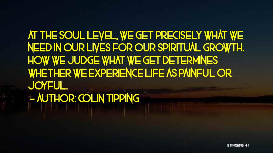 Colin Tipping Quotes: At The Soul Level, We Get Precisely What We Need In Our Lives For Our Spiritual Growth. How We Judge