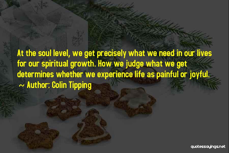Colin Tipping Quotes: At The Soul Level, We Get Precisely What We Need In Our Lives For Our Spiritual Growth. How We Judge