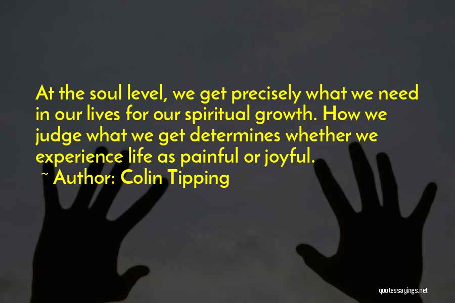 Colin Tipping Quotes: At The Soul Level, We Get Precisely What We Need In Our Lives For Our Spiritual Growth. How We Judge