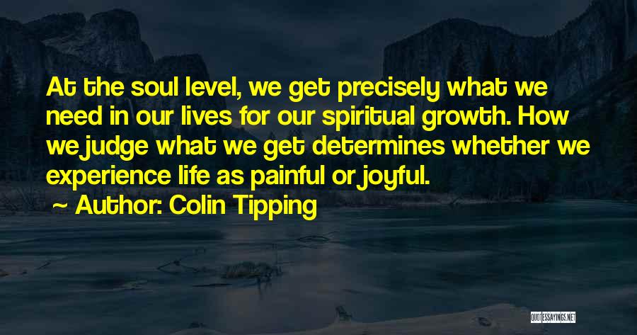 Colin Tipping Quotes: At The Soul Level, We Get Precisely What We Need In Our Lives For Our Spiritual Growth. How We Judge