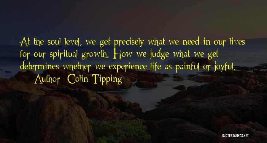 Colin Tipping Quotes: At The Soul Level, We Get Precisely What We Need In Our Lives For Our Spiritual Growth. How We Judge