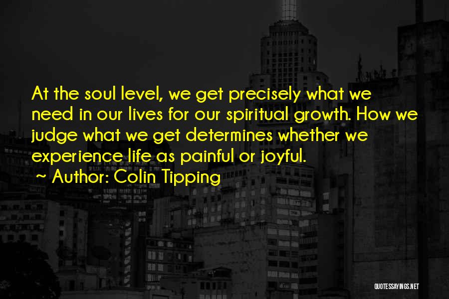 Colin Tipping Quotes: At The Soul Level, We Get Precisely What We Need In Our Lives For Our Spiritual Growth. How We Judge