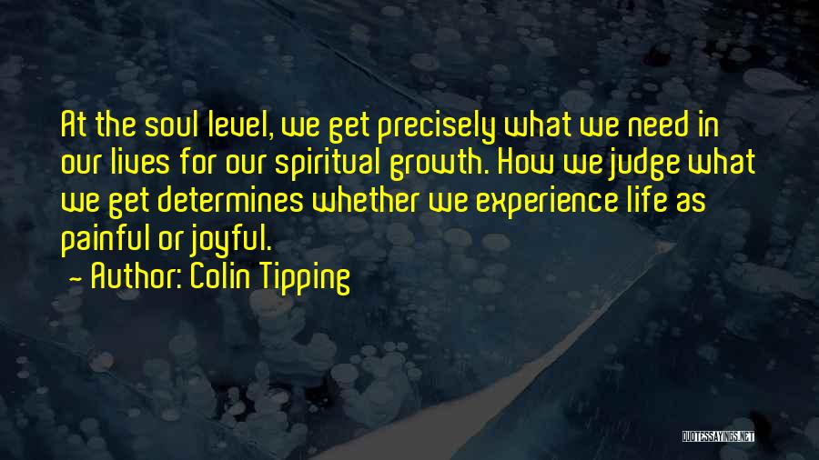 Colin Tipping Quotes: At The Soul Level, We Get Precisely What We Need In Our Lives For Our Spiritual Growth. How We Judge