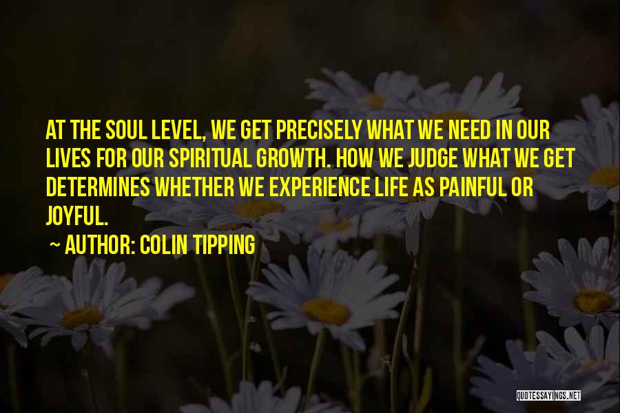 Colin Tipping Quotes: At The Soul Level, We Get Precisely What We Need In Our Lives For Our Spiritual Growth. How We Judge