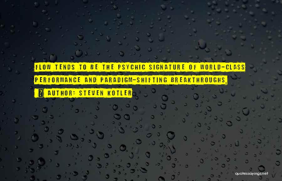 Steven Kotler Quotes: Flow Tends To Be The Psychic Signature Of World-class Performance And Paradigm-shifting Breakthroughs,