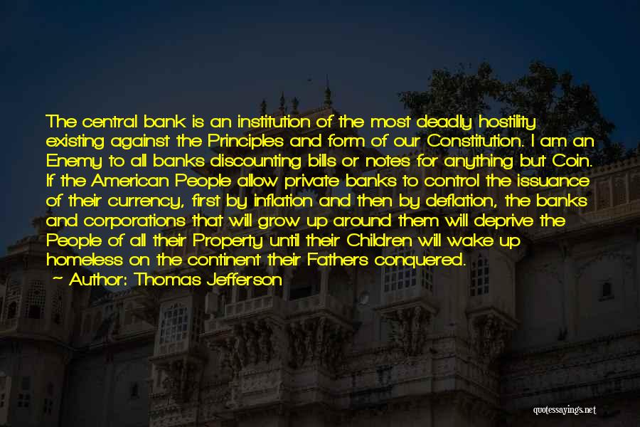 Thomas Jefferson Quotes: The Central Bank Is An Institution Of The Most Deadly Hostility Existing Against The Principles And Form Of Our Constitution.