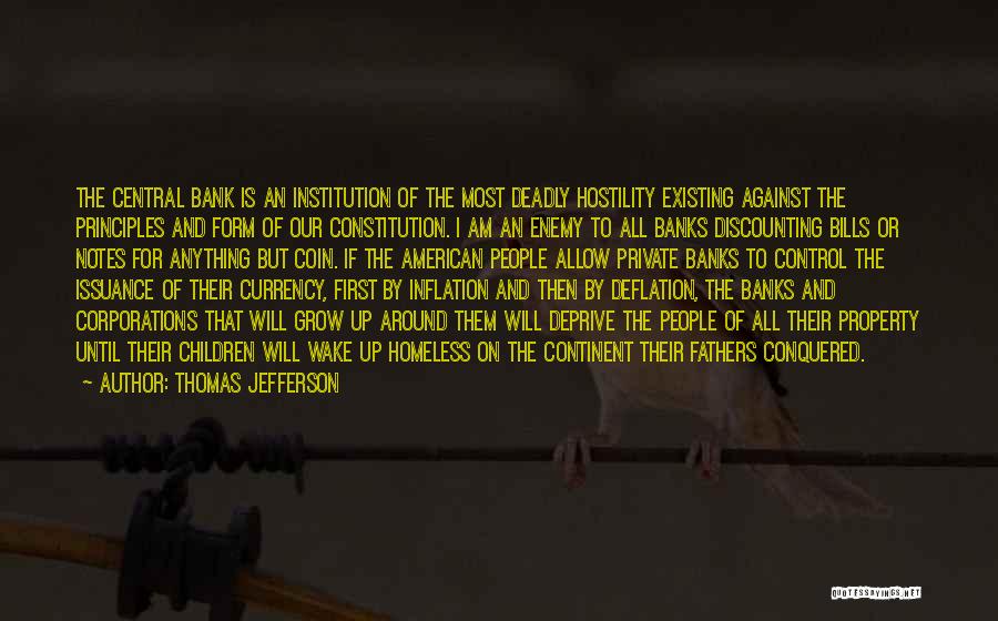 Thomas Jefferson Quotes: The Central Bank Is An Institution Of The Most Deadly Hostility Existing Against The Principles And Form Of Our Constitution.