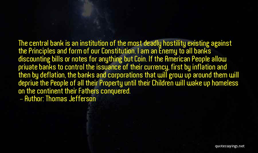 Thomas Jefferson Quotes: The Central Bank Is An Institution Of The Most Deadly Hostility Existing Against The Principles And Form Of Our Constitution.