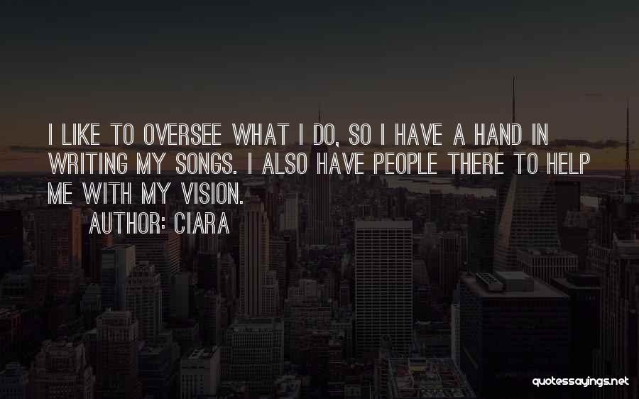 Ciara Quotes: I Like To Oversee What I Do, So I Have A Hand In Writing My Songs. I Also Have People