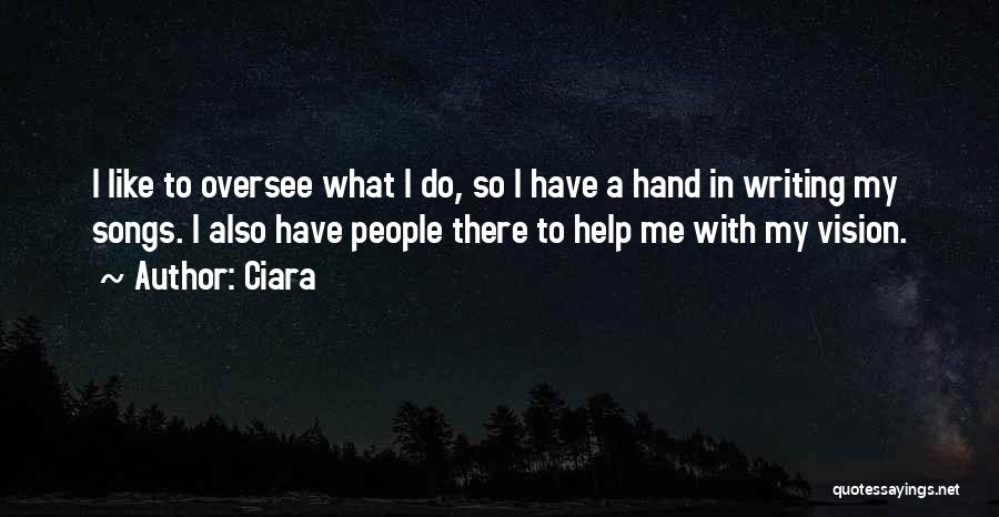 Ciara Quotes: I Like To Oversee What I Do, So I Have A Hand In Writing My Songs. I Also Have People