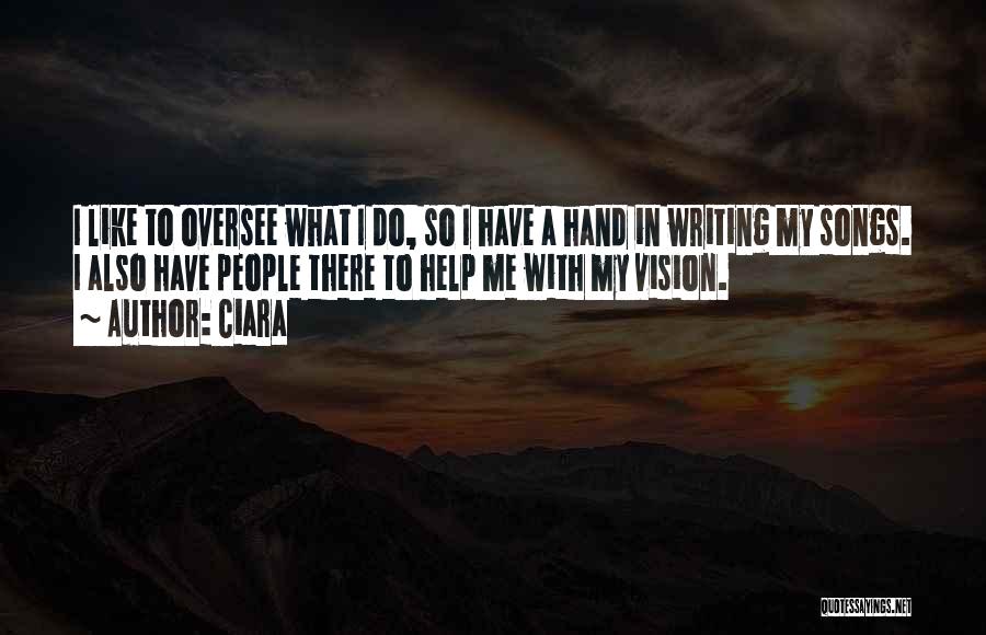 Ciara Quotes: I Like To Oversee What I Do, So I Have A Hand In Writing My Songs. I Also Have People