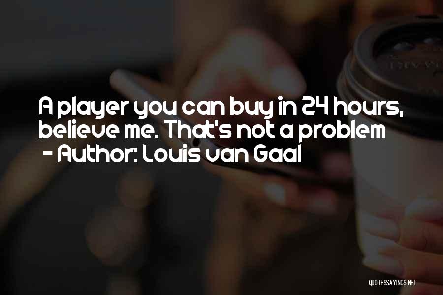 Louis Van Gaal Quotes: A Player You Can Buy In 24 Hours, Believe Me. That's Not A Problem