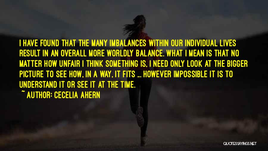 Cecelia Ahern Quotes: I Have Found That The Many Imbalances Within Our Individual Lives Result In An Overall More Worldly Balance. What I