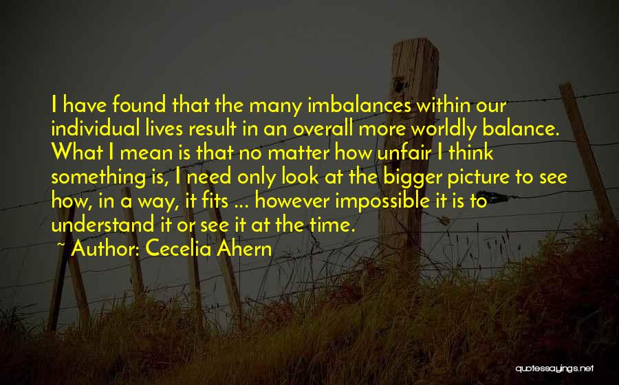 Cecelia Ahern Quotes: I Have Found That The Many Imbalances Within Our Individual Lives Result In An Overall More Worldly Balance. What I